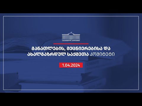 განათლების, მეცნიერებისა და ახალგაზრდულ საქმეთა კომიტეტის სხდომა - 01.04.2024